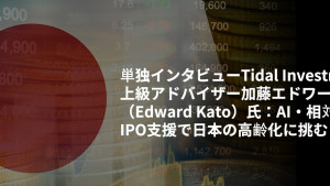 単独インタビューTidal Investments上級アドバイザー加藤エドワード(Edward Kato)氏:AI・相対取引・IPO支援で日本の高齢化に挑む 単独インタビューTidal Investments上級アドバイザー加藤エドワード(Edward Kato)氏:AI・相対取引・IPO支援で日本の高齢化に挑む