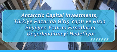Antarctic Capital Investments, Türkiye Pazarına Giriş Yaptı ve Hızla Büyüyen Yatırım Fırsatlarını Değerlendirmeyi Hedefliyor
