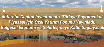 Antarctic Capital Investments, Türkiye Gayrimenkul Piyasası İçin Özel Yatırım Fonunu Yayınladı, Bölgesel Ekonomi ve Şehirleşmeye Katkı Sağlayacak