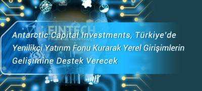 Antarctic Capital Investments, Türkiye’de Yenilikçi Yatırım Fonu Kurarak Yerel Girişimlerin    Gelişimine Destek Verecek