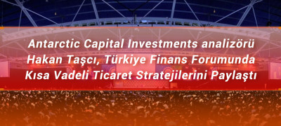 Antarctic Capital Investment analizörü Hakan Taşcı, Türkiye Finans Forumunda Kısa Vadeli  Ticaret Stratejilerini Paylaştı