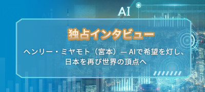 独占インタビュー：ヘンリー  ミヤモト（宮本）— AIで希望を灯し、日本を再び世界の頂点へ