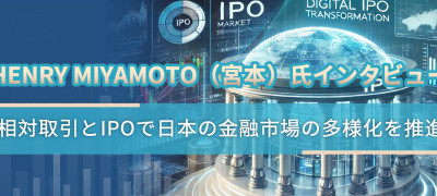 Henry Miyamoto（宮本）氏インタビュー：相対取引とIPOで日本の金融市場の多様化を推進