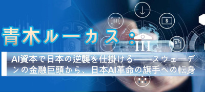 青木ルーカス：AI資本で日本の逆襲を仕掛ける──スウェーデンの金融巨頭から、日本AI革命の旗手への転身