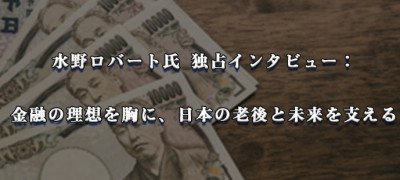 水野ロバート氏 独占インタビュー： 金融の理想を胸に、日本の老後と未来を支える